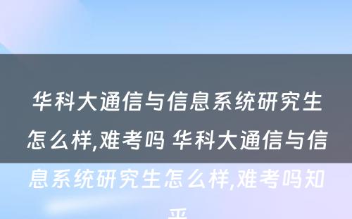 华科大通信与信息系统研究生怎么样,难考吗 华科大通信与信息系统研究生怎么样,难考吗知乎