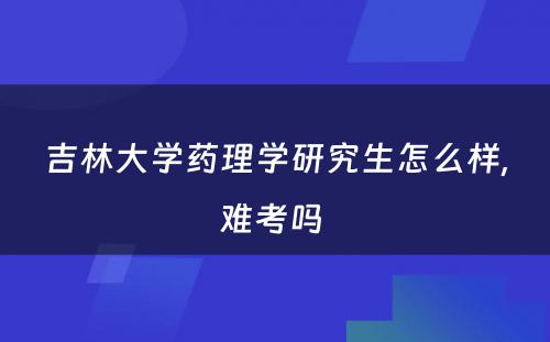 吉林大学药理学研究生怎么样,难考吗 