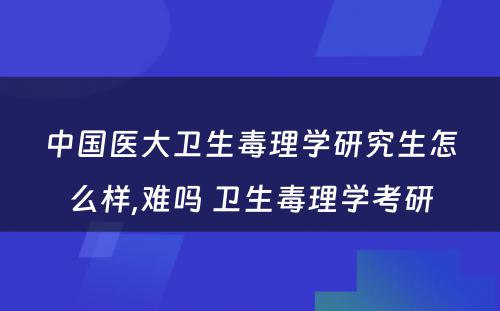 中国医大卫生毒理学研究生怎么样,难吗 卫生毒理学考研