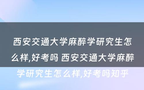 西安交通大学麻醉学研究生怎么样,好考吗 西安交通大学麻醉学研究生怎么样,好考吗知乎