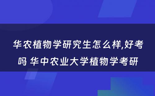 华农植物学研究生怎么样,好考吗 华中农业大学植物学考研