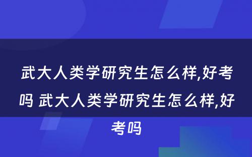 武大人类学研究生怎么样,好考吗 武大人类学研究生怎么样,好考吗