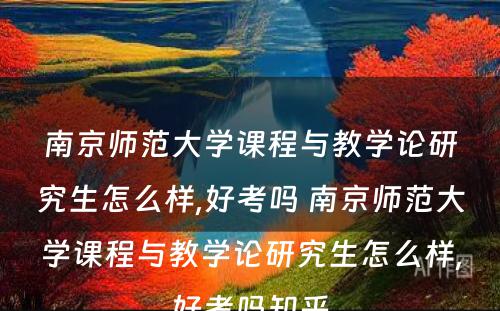 南京师范大学课程与教学论研究生怎么样,好考吗 南京师范大学课程与教学论研究生怎么样,好考吗知乎