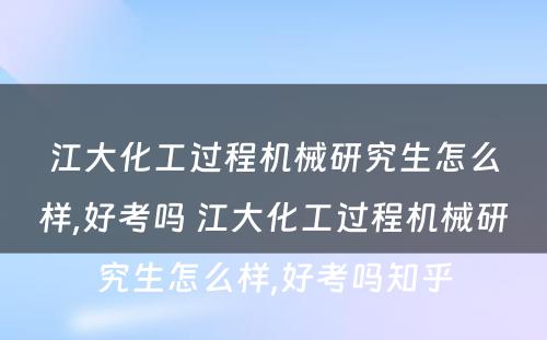 江大化工过程机械研究生怎么样,好考吗 江大化工过程机械研究生怎么样,好考吗知乎