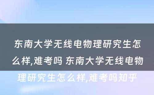 东南大学无线电物理研究生怎么样,难考吗 东南大学无线电物理研究生怎么样,难考吗知乎