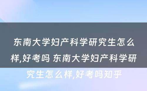 东南大学妇产科学研究生怎么样,好考吗 东南大学妇产科学研究生怎么样,好考吗知乎