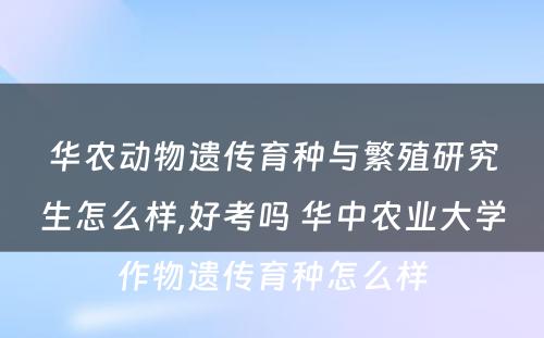 华农动物遗传育种与繁殖研究生怎么样,好考吗 华中农业大学作物遗传育种怎么样