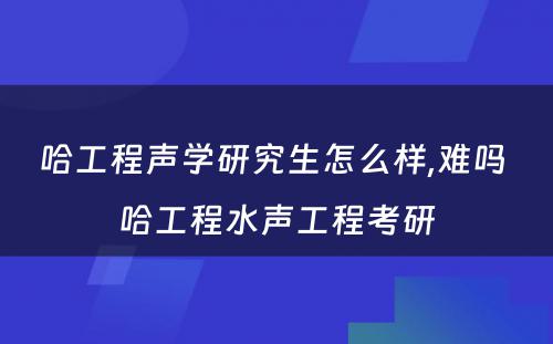 哈工程声学研究生怎么样,难吗 哈工程水声工程考研