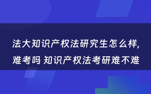 法大知识产权法研究生怎么样,难考吗 知识产权法考研难不难