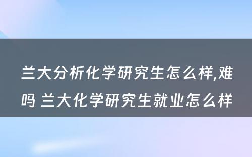 兰大分析化学研究生怎么样,难吗 兰大化学研究生就业怎么样