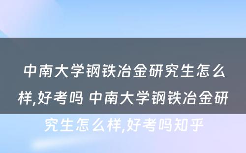 中南大学钢铁冶金研究生怎么样,好考吗 中南大学钢铁冶金研究生怎么样,好考吗知乎