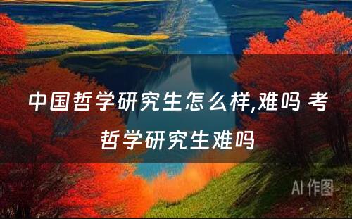 中国哲学研究生怎么样,难吗 考哲学研究生难吗