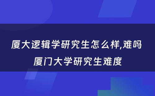 厦大逻辑学研究生怎么样,难吗 厦门大学研究生难度