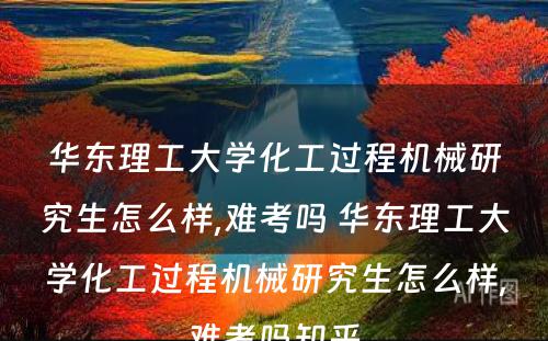 华东理工大学化工过程机械研究生怎么样,难考吗 华东理工大学化工过程机械研究生怎么样,难考吗知乎