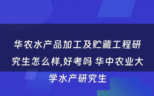 华农水产品加工及贮藏工程研究生怎么样,好考吗 华中农业大学水产研究生