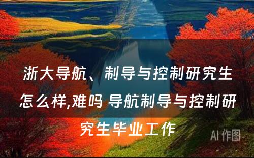 浙大导航、制导与控制研究生怎么样,难吗 导航制导与控制研究生毕业工作