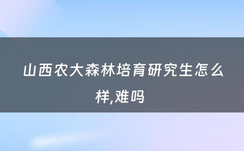 山西农大森林培育研究生怎么样,难吗 