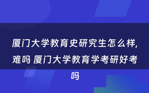 厦门大学教育史研究生怎么样,难吗 厦门大学教育学考研好考吗