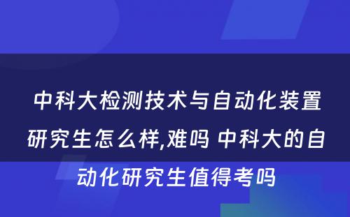 中科大检测技术与自动化装置研究生怎么样,难吗 中科大的自动化研究生值得考吗