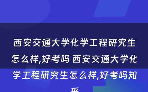 西安交通大学化学工程研究生怎么样,好考吗 西安交通大学化学工程研究生怎么样,好考吗知乎