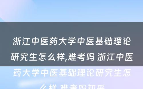 浙江中医药大学中医基础理论研究生怎么样,难考吗 浙江中医药大学中医基础理论研究生怎么样,难考吗知乎