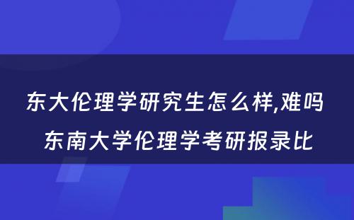 东大伦理学研究生怎么样,难吗 东南大学伦理学考研报录比