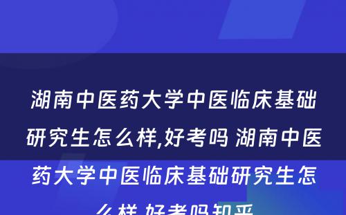 湖南中医药大学中医临床基础研究生怎么样,好考吗 湖南中医药大学中医临床基础研究生怎么样,好考吗知乎