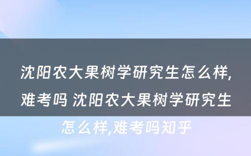 沈阳农大果树学研究生怎么样,难考吗 沈阳农大果树学研究生怎么样,难考吗知乎