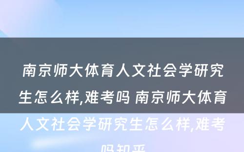 南京师大体育人文社会学研究生怎么样,难考吗 南京师大体育人文社会学研究生怎么样,难考吗知乎