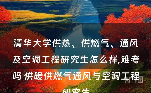 清华大学供热、供燃气、通风及空调工程研究生怎么样,难考吗 供暖供燃气通风与空调工程研究生