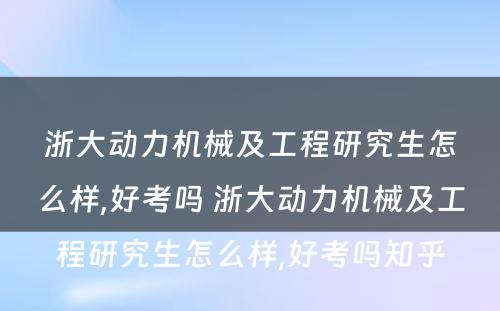 浙大动力机械及工程研究生怎么样,好考吗 浙大动力机械及工程研究生怎么样,好考吗知乎