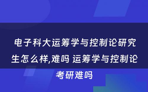 电子科大运筹学与控制论研究生怎么样,难吗 运筹学与控制论考研难吗