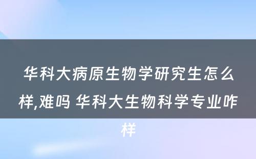 华科大病原生物学研究生怎么样,难吗 华科大生物科学专业咋样