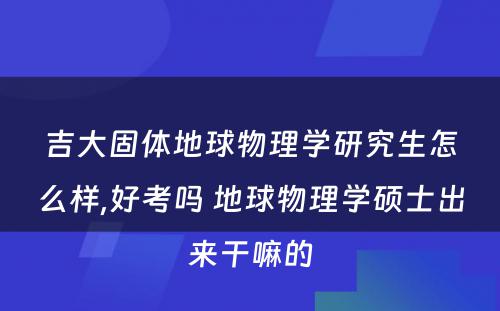 吉大固体地球物理学研究生怎么样,好考吗 地球物理学硕士出来干嘛的