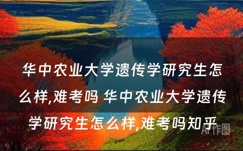 华中农业大学遗传学研究生怎么样,难考吗 华中农业大学遗传学研究生怎么样,难考吗知乎