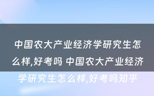 中国农大产业经济学研究生怎么样,好考吗 中国农大产业经济学研究生怎么样,好考吗知乎