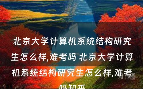 北京大学计算机系统结构研究生怎么样,难考吗 北京大学计算机系统结构研究生怎么样,难考吗知乎