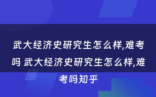 武大经济史研究生怎么样,难考吗 武大经济史研究生怎么样,难考吗知乎