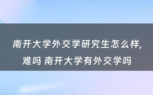 南开大学外交学研究生怎么样,难吗 南开大学有外交学吗