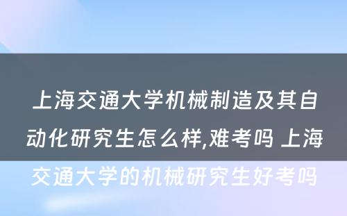 上海交通大学机械制造及其自动化研究生怎么样,难考吗 上海交通大学的机械研究生好考吗