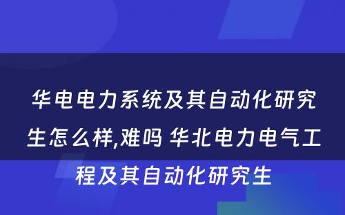 华电电力系统及其自动化研究生怎么样,难吗 华北电力电气工程及其自动化研究生