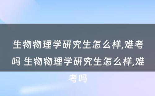 生物物理学研究生怎么样,难考吗 生物物理学研究生怎么样,难考吗