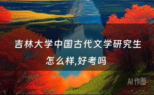 吉林大学中国古代文学研究生怎么样,好考吗 