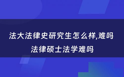 法大法律史研究生怎么样,难吗 法律硕士法学难吗