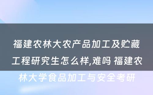 福建农林大农产品加工及贮藏工程研究生怎么样,难吗 福建农林大学食品加工与安全考研