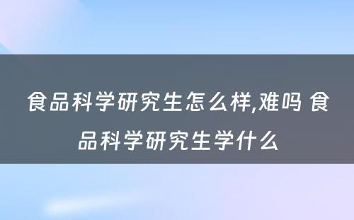 食品科学研究生怎么样,难吗 食品科学研究生学什么