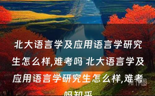 北大语言学及应用语言学研究生怎么样,难考吗 北大语言学及应用语言学研究生怎么样,难考吗知乎