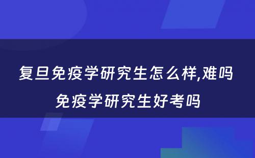 复旦免疫学研究生怎么样,难吗 免疫学研究生好考吗