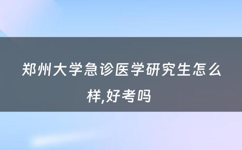 郑州大学急诊医学研究生怎么样,好考吗 