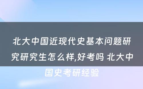 北大中国近现代史基本问题研究研究生怎么样,好考吗 北大中国史考研经验